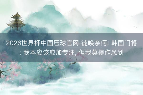 2026世界杯中国压球官网 徒唤奈何! 韩国门将: 我本应该