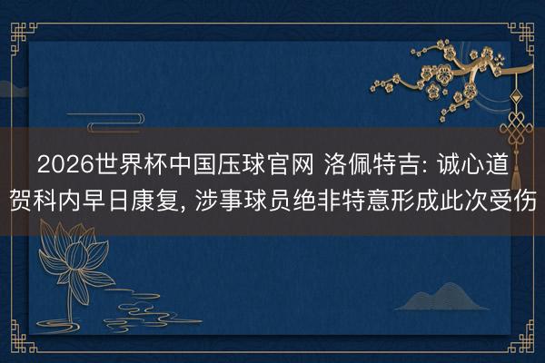 2026世界杯中国压球官网 洛佩特吉: 诚心道贺科内早日康复