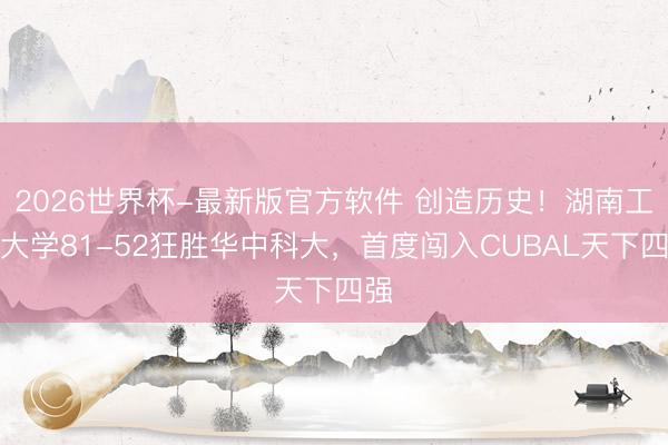 2026世界杯-最新版官方软件 创造历史！湖南工业大学81-