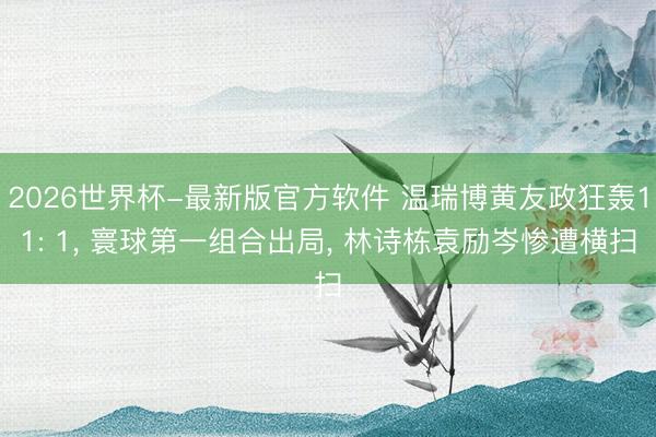 2026世界杯-最新版官方软件 温瑞博黄友政狂轰11: 1,