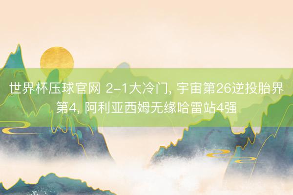 世界杯压球官网 2-1大冷门, 宇宙第26逆投胎界第4, 阿
