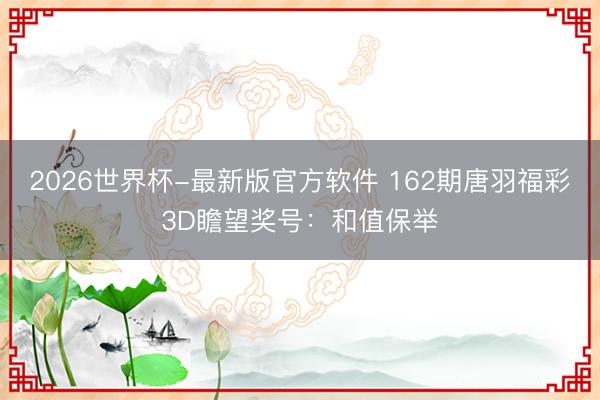 2026世界杯-最新版官方软件 162期唐羽福彩3D瞻望奖号