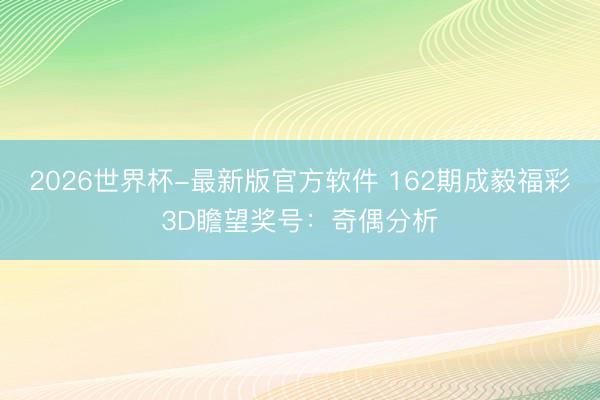 2026世界杯-最新版官方软件 162期成毅福彩3D瞻望奖号