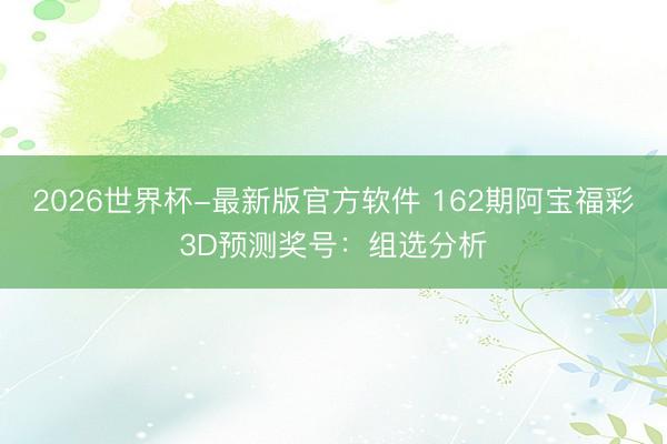 2026世界杯-最新版官方软件 162期阿宝福彩3D预测奖号